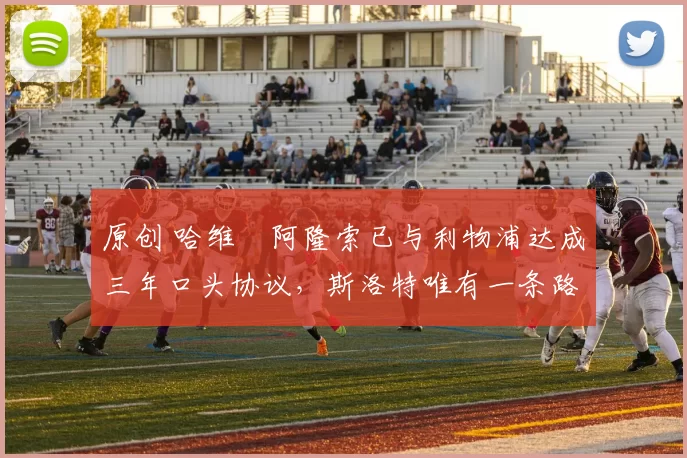 原创 哈维・阿隆索已与利物浦达成三年口头协议，斯洛特唯有一条路可 “翻盘”