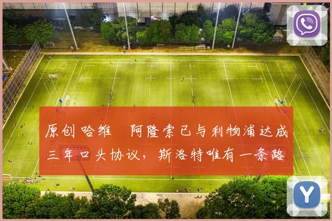 原创 哈维・阿隆索已与利物浦达成三年口头协议，斯洛特唯有一条路可 “翻盘”