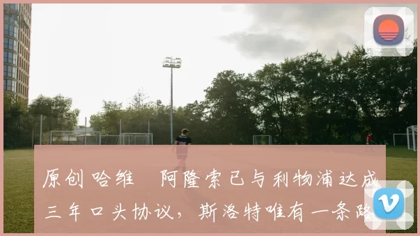 原创 哈维・阿隆索已与利物浦达成三年口头协议，斯洛特唯有一条路可 “翻盘”