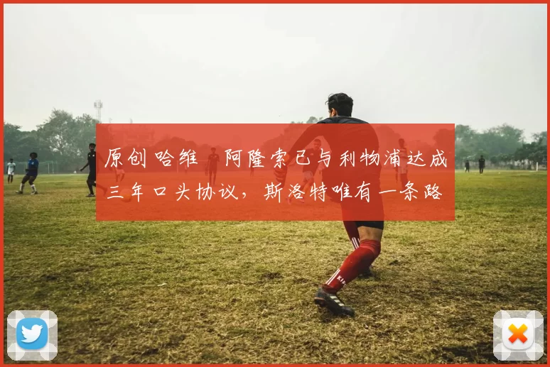 原创 哈维・阿隆索已与利物浦达成三年口头协议，斯洛特唯有一条路可 “翻盘”