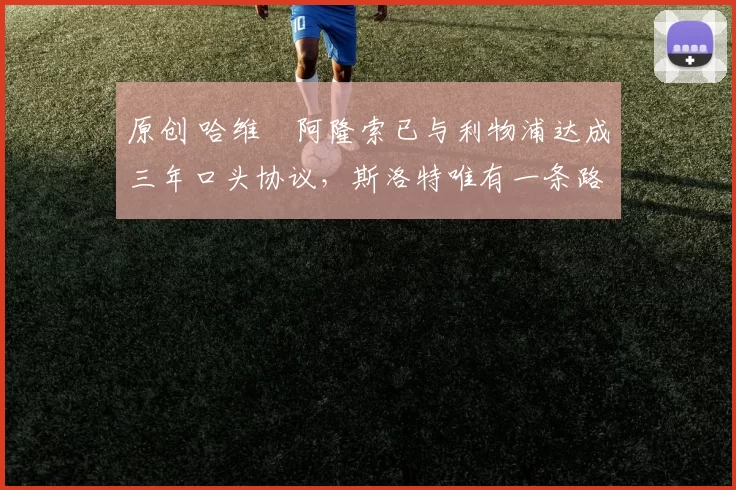 原创 哈维・阿隆索已与利物浦达成三年口头协议，斯洛特唯有一条路可 “翻盘”