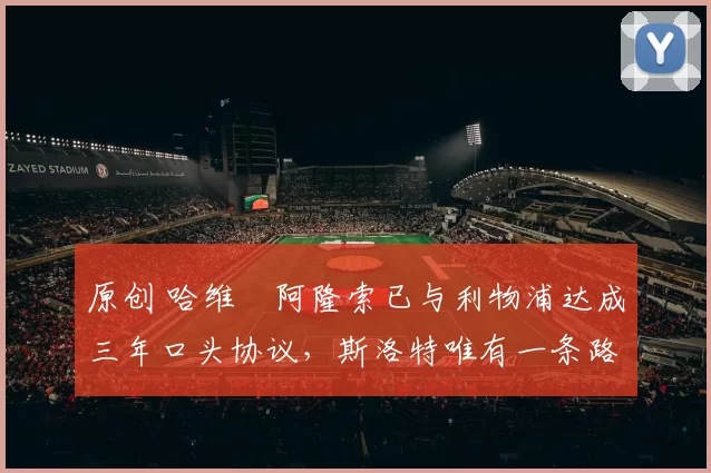 原创 哈维・阿隆索已与利物浦达成三年口头协议，斯洛特唯有一条路可 “翻盘”