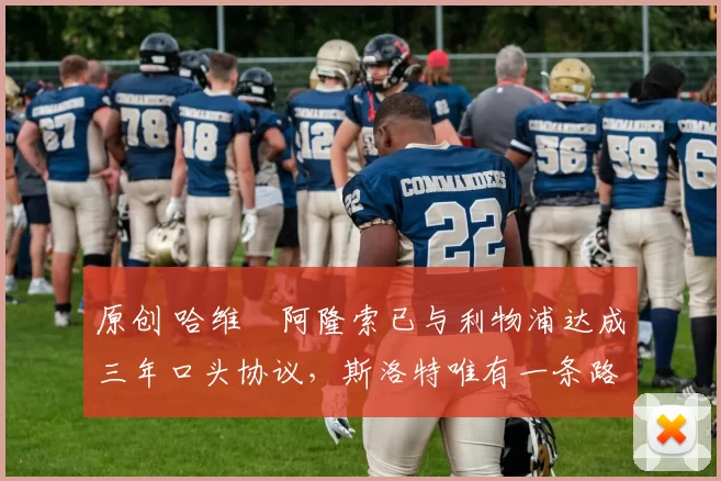 原创 哈维・阿隆索已与利物浦达成三年口头协议，斯洛特唯有一条路可 “翻盘”