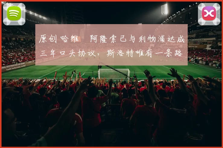 原创 哈维・阿隆索已与利物浦达成三年口头协议，斯洛特唯有一条路可 “翻盘”