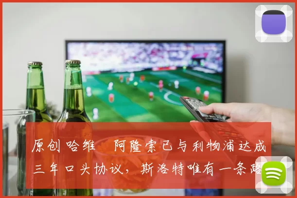 原创 哈维・阿隆索已与利物浦达成三年口头协议，斯洛特唯有一条路可 “翻盘”