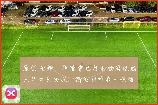 原创 哈维・阿隆索已与利物浦达成三年口头协议,斯洛特唯有一条路可 “翻盘”