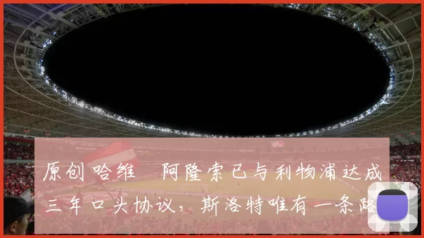 原创 哈维・阿隆索已与利物浦达成三年口头协议，斯洛特唯有一条路可 “翻盘”