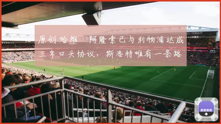 原创 哈维・阿隆索已与利物浦达成三年口头协议，斯洛特唯有一条路可 “翻盘”