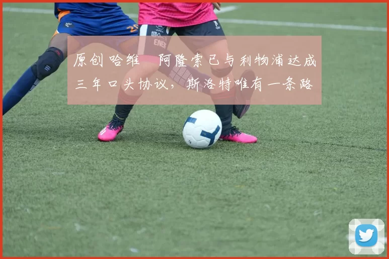 原创 哈维・阿隆索已与利物浦达成三年口头协议，斯洛特唯有一条路可 “翻盘”