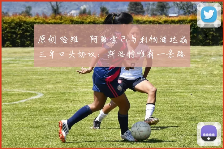 原创 哈维・阿隆索已与利物浦达成三年口头协议，斯洛特唯有一条路可 “翻盘”