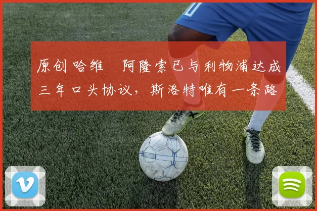 原创 哈维・阿隆索已与利物浦达成三年口头协议，斯洛特唯有一条路可 “翻盘”