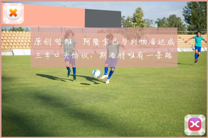 原创 哈维・阿隆索已与利物浦达成三年口头协议，斯洛特唯有一条路可 “翻盘”