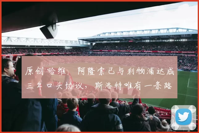 原创 哈维・阿隆索已与利物浦达成三年口头协议，斯洛特唯有一条路可 “翻盘”