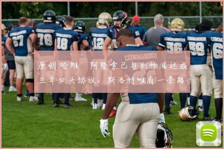 原创 哈维・阿隆索已与利物浦达成三年口头协议，斯洛特唯有一条路可 “翻盘”