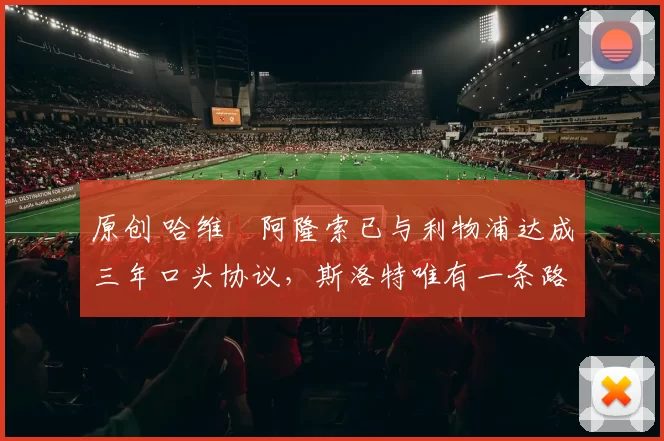 原创 哈维・阿隆索已与利物浦达成三年口头协议，斯洛特唯有一条路可 “翻盘”