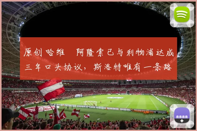 原创 哈维・阿隆索已与利物浦达成三年口头协议，斯洛特唯有一条路可 “翻盘”