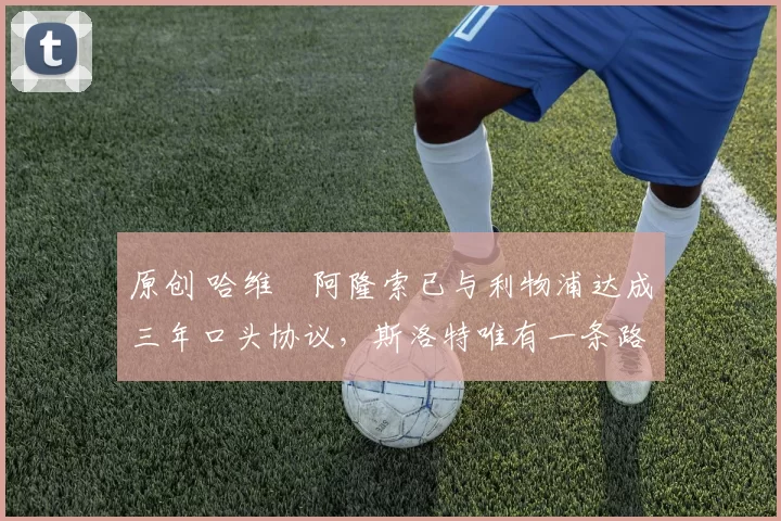 原创 哈维・阿隆索已与利物浦达成三年口头协议，斯洛特唯有一条路可 “翻盘”