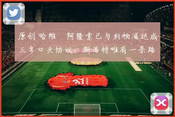 原创 哈维・阿隆索已与利物浦达成三年口头协议，斯洛特唯有一条路可 “翻盘”