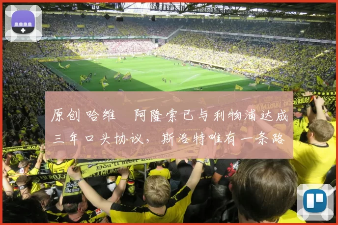 原创 哈维・阿隆索已与利物浦达成三年口头协议，斯洛特唯有一条路可 “翻盘”