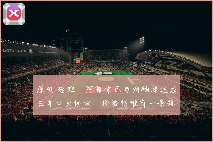 原创 哈维・阿隆索已与利物浦达成三年口头协议，斯洛特唯有一条路可 “翻盘”