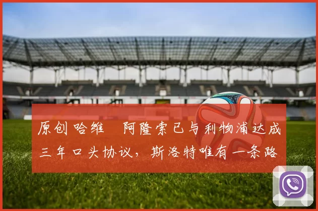 原创 哈维・阿隆索已与利物浦达成三年口头协议，斯洛特唯有一条路可 “翻盘”