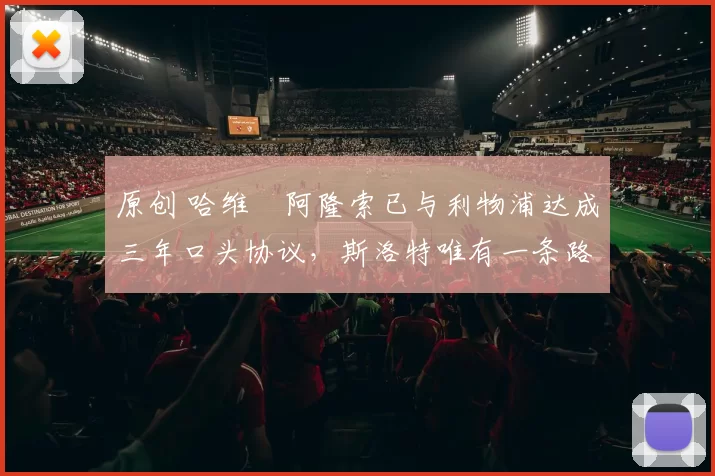 原创 哈维・阿隆索已与利物浦达成三年口头协议，斯洛特唯有一条路可 “翻盘”