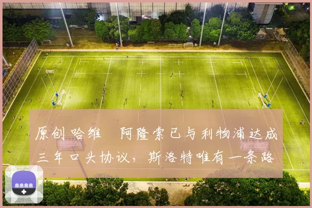 原创 哈维・阿隆索已与利物浦达成三年口头协议，斯洛特唯有一条路可 “翻盘”