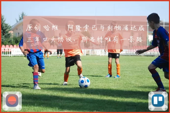 原创 哈维・阿隆索已与利物浦达成三年口头协议，斯洛特唯有一条路可 “翻盘”