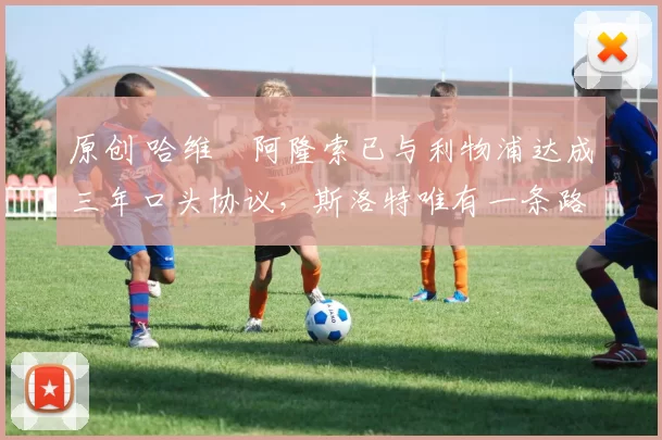 原创 哈维・阿隆索已与利物浦达成三年口头协议，斯洛特唯有一条路可 “翻盘”