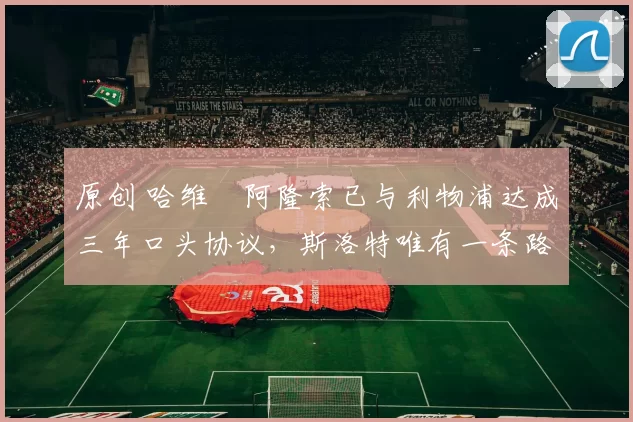 原创 哈维・阿隆索已与利物浦达成三年口头协议,斯洛特唯有一条路可 “翻盘”