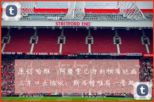 原创 哈维・阿隆索已与利物浦达成三年口头协议，斯洛特唯有一条路可 “翻盘”