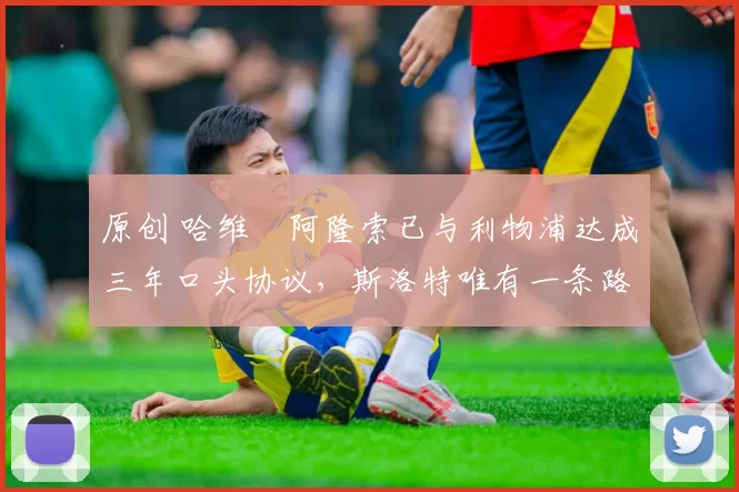 原创 哈维・阿隆索已与利物浦达成三年口头协议，斯洛特唯有一条路可 “翻盘”