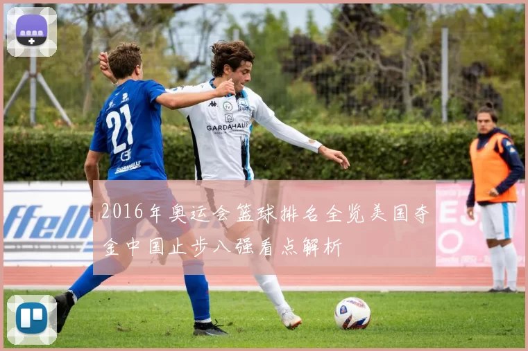 2016年奥运会篮球排名全览美国夺金中国止步八强看点解析