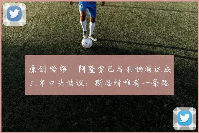 原创 哈维・阿隆索已与利物浦达成三年口头协议，斯洛特唯有一条路可 “翻盘”