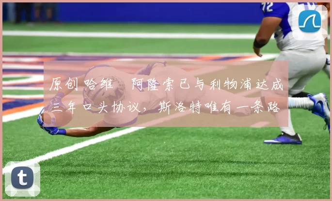 原创 哈维・阿隆索已与利物浦达成三年口头协议，斯洛特唯有一条路可 “翻盘”