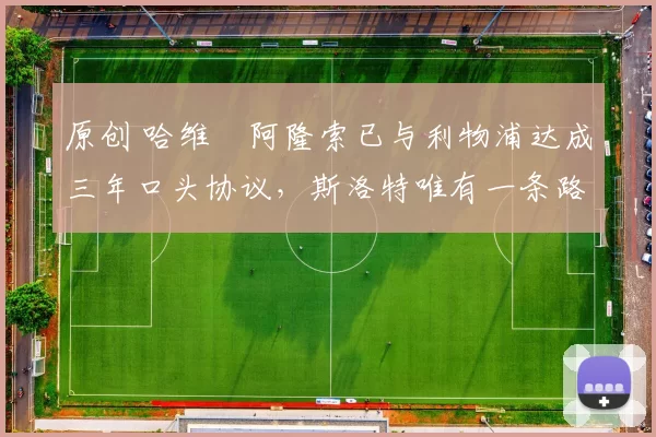 原创 哈维・阿隆索已与利物浦达成三年口头协议，斯洛特唯有一条路可 “翻盘”