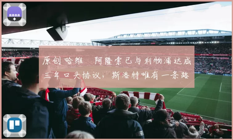 原创 哈维・阿隆索已与利物浦达成三年口头协议，斯洛特唯有一条路可 “翻盘”