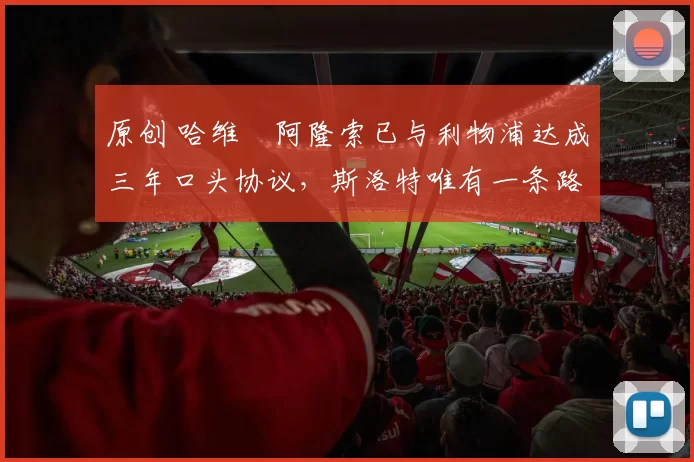 原创 哈维・阿隆索已与利物浦达成三年口头协议，斯洛特唯有一条路可 “翻盘”