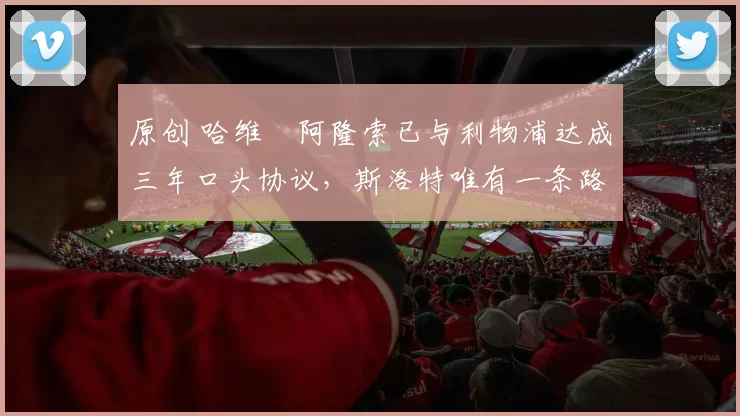 原创 哈维・阿隆索已与利物浦达成三年口头协议，斯洛特唯有一条路可 “翻盘”