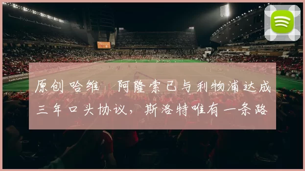 原创 哈维・阿隆索已与利物浦达成三年口头协议，斯洛特唯有一条路可 “翻盘”