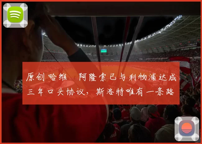 原创 哈维・阿隆索已与利物浦达成三年口头协议，斯洛特唯有一条路可 “翻盘”
