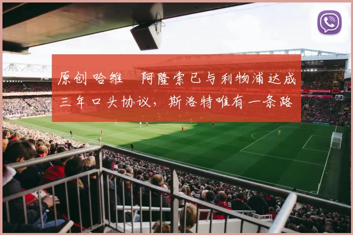 原创 哈维・阿隆索已与利物浦达成三年口头协议，斯洛特唯有一条路可 “翻盘”