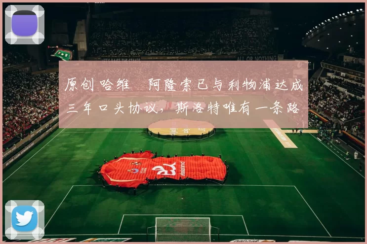 原创 哈维・阿隆索已与利物浦达成三年口头协议，斯洛特唯有一条路可 “翻盘”