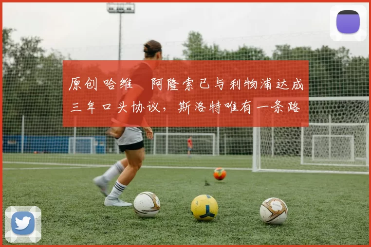 原创 哈维・阿隆索已与利物浦达成三年口头协议，斯洛特唯有一条路可 “翻盘”