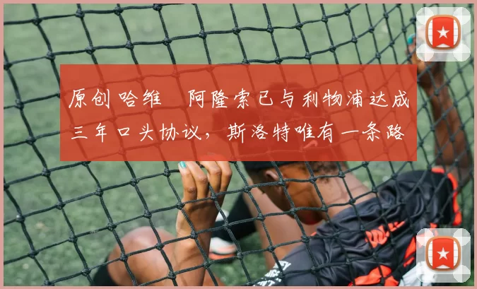 原创 哈维・阿隆索已与利物浦达成三年口头协议，斯洛特唯有一条路可 “翻盘”