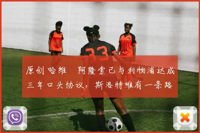 原创 哈维・阿隆索已与利物浦达成三年口头协议，斯洛特唯有一条路可 “翻盘”