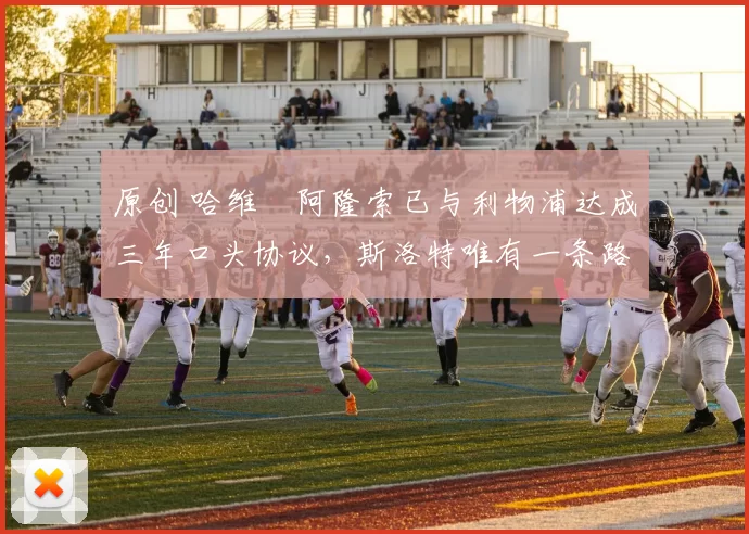 原创 哈维・阿隆索已与利物浦达成三年口头协议，斯洛特唯有一条路可 “翻盘”