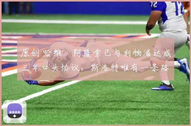 原创 哈维・阿隆索已与利物浦达成三年口头协议，斯洛特唯有一条路可 “翻盘”