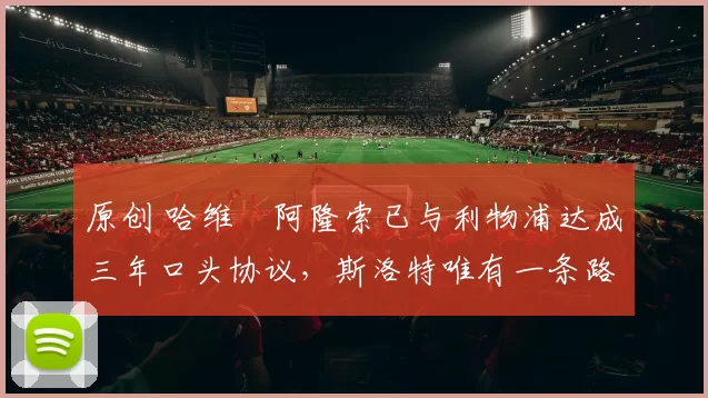 原创 哈维・阿隆索已与利物浦达成三年口头协议，斯洛特唯有一条路可 “翻盘”