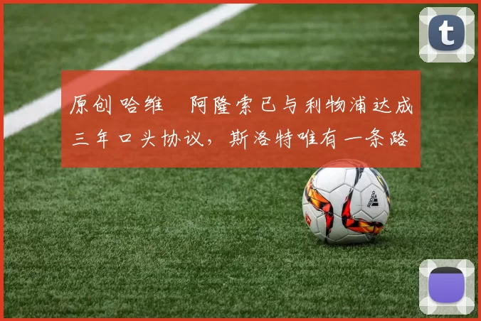 原创 哈维・阿隆索已与利物浦达成三年口头协议，斯洛特唯有一条路可 “翻盘”